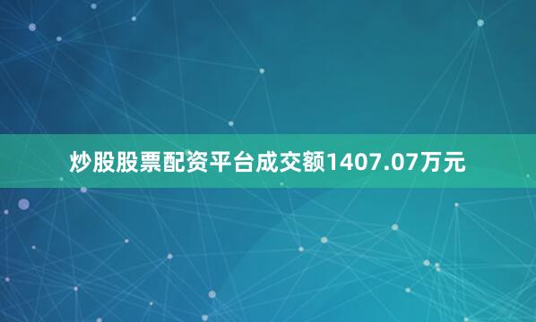 炒股股票配资平台成交额1407.07万元