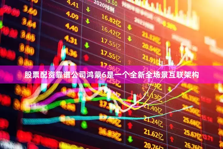 股票配资靠谱公司鸿蒙6是一个全新全场景互联架构