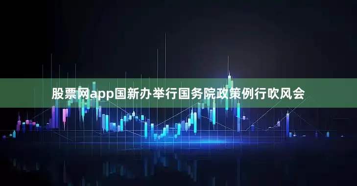 股票网app国新办举行国务院政策例行吹风会