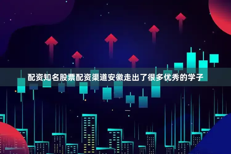 配资知名股票配资渠道安徽走出了很多优秀的学子