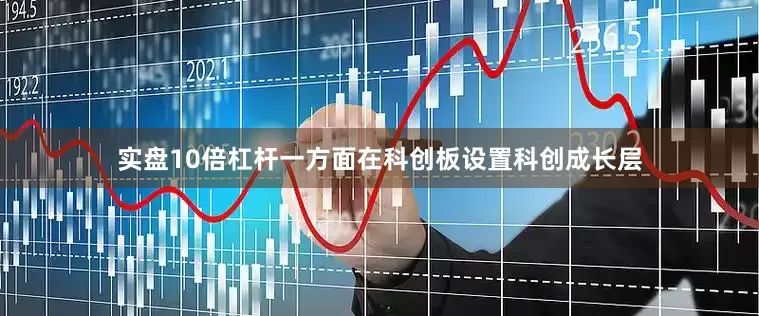 实盘10倍杠杆一方面在科创板设置科创成长层