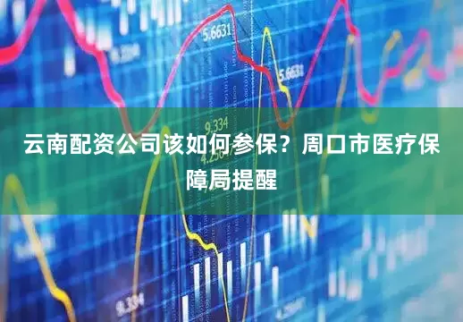 云南配资公司该如何参保？周口市医疗保障局提醒