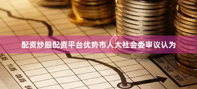 配资炒股配资平台优势市人大社会委审议认为