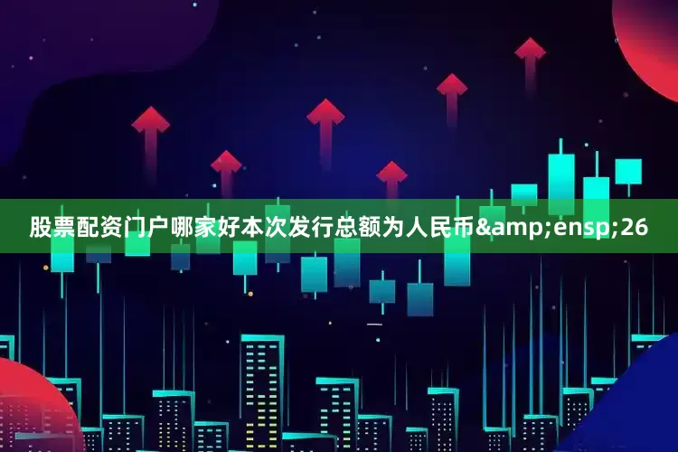 股票配资门户哪家好本次发行总额为人民币 26
