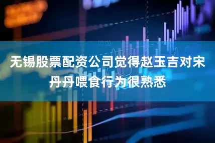 无锡股票配资公司觉得赵玉吉对宋丹丹喂食行为很熟悉