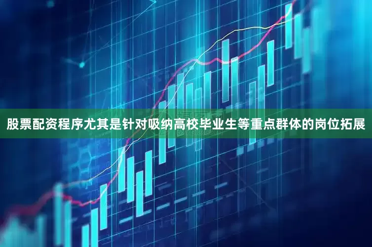 股票配资程序尤其是针对吸纳高校毕业生等重点群体的岗位拓展