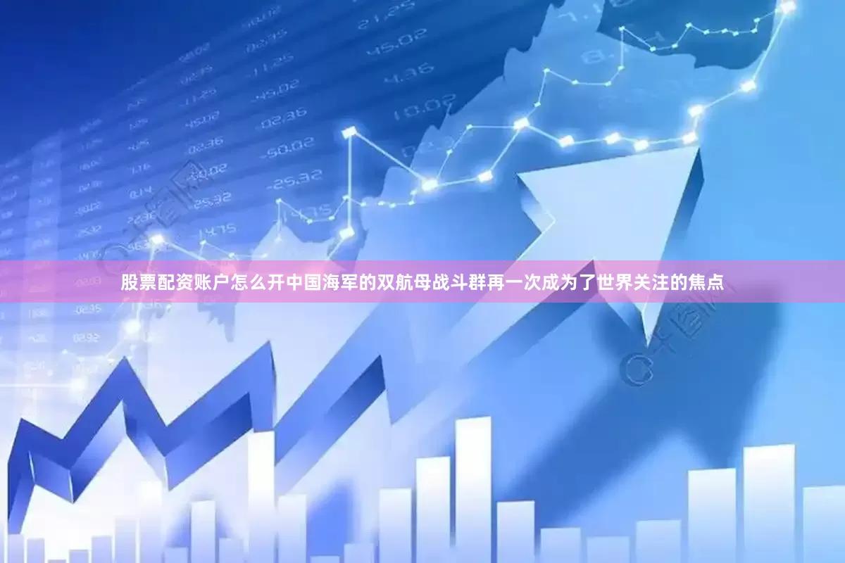 股票配资账户怎么开中国海军的双航母战斗群再一次成为了世界关注的焦点