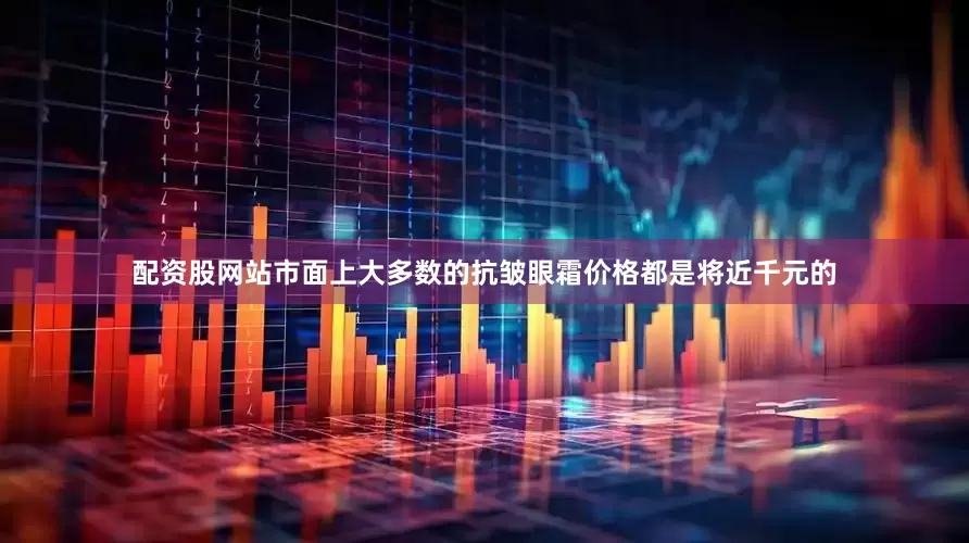 配资股网站市面上大多数的抗皱眼霜价格都是将近千元的
