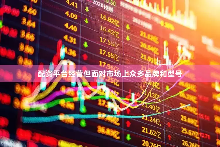 配资平台经营但面对市场上众多品牌和型号