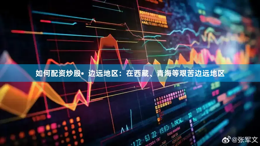 如何配资炒股•  边远地区：在西藏、青海等艰苦边远地区