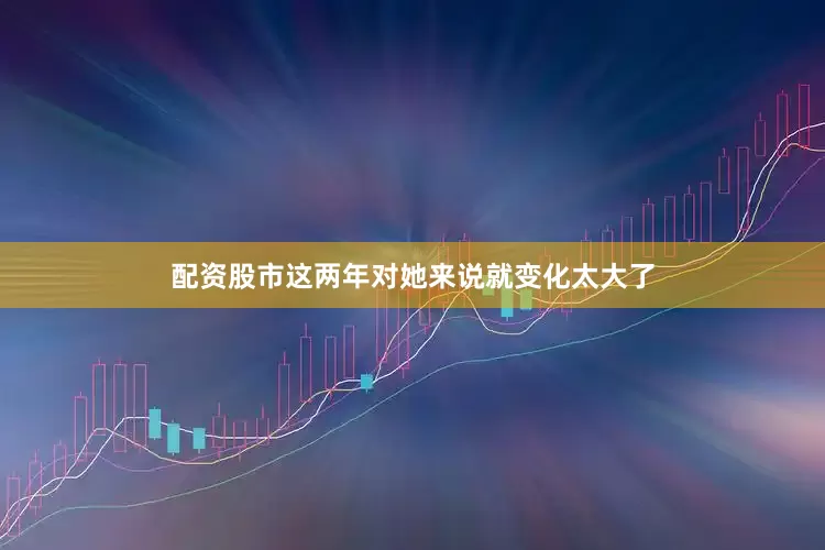 配资股市这两年对她来说就变化太大了