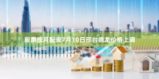 股票按月配资7月10日邢台德龙价格上调