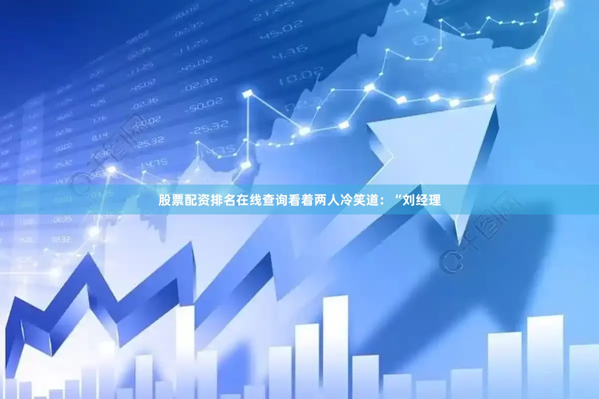 股票配资排名在线查询看着两人冷笑道：“刘经理