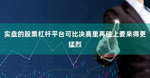 实盘的股票杠杆平台可比决赛里再碰上要来得更猛烈