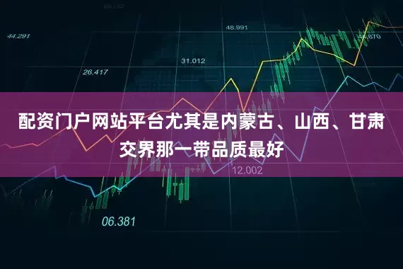 配资门户网站平台尤其是内蒙古、山西、甘肃交界那一带品质最好