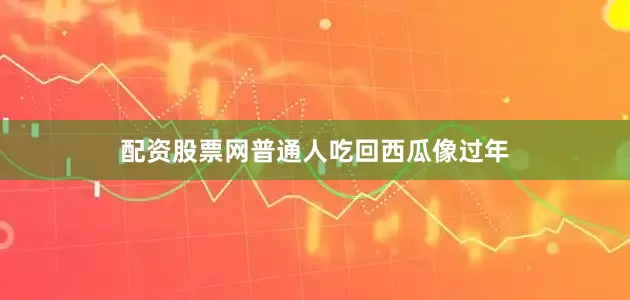 配资股票网普通人吃回西瓜像过年