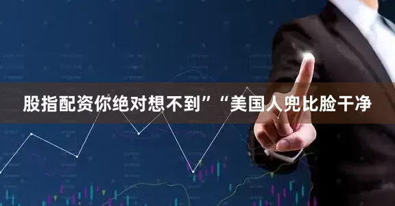 股指配资你绝对想不到”“美国人兜比脸干净