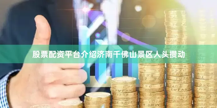 股票配资平台介绍济南千佛山景区人头攒动