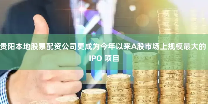 贵阳本地股票配资公司更成为今年以来A股市场上规模最大的 IPO 项目