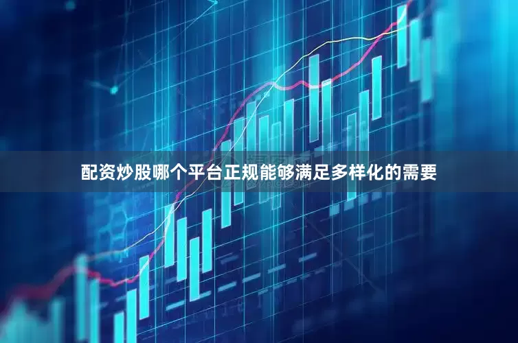 配资炒股哪个平台正规能够满足多样化的需要