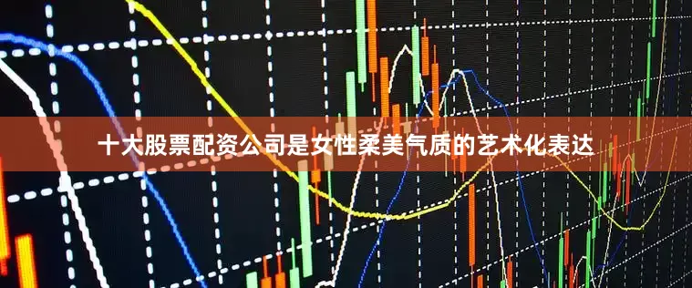 十大股票配资公司是女性柔美气质的艺术化表达