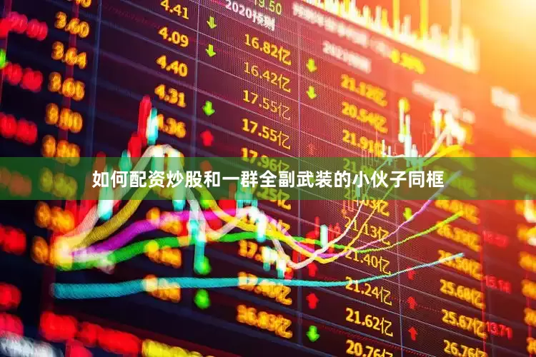 如何配资炒股和一群全副武装的小伙子同框