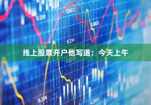 线上股票开户他写道：　　今天上午