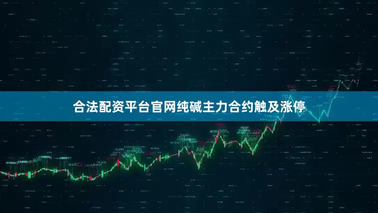 合法配资平台官网纯碱主力合约触及涨停