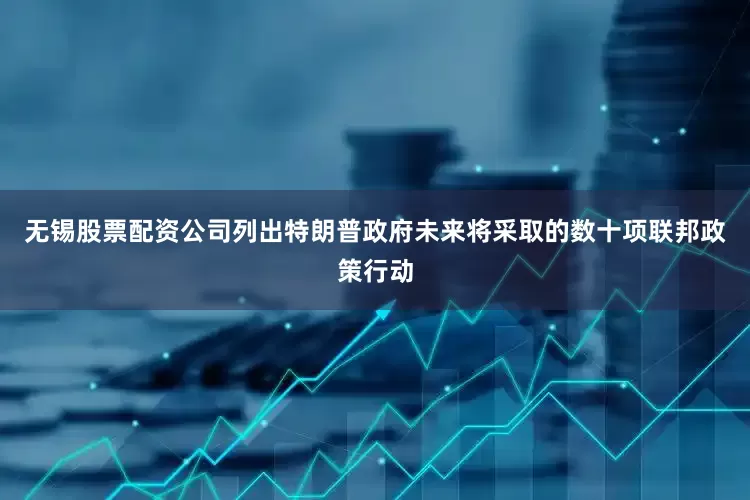 无锡股票配资公司列出特朗普政府未来将采取的数十项联邦政策行动