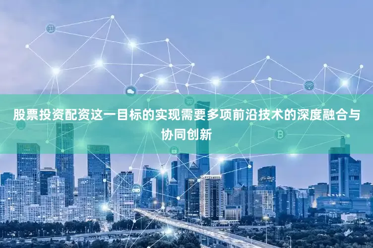 股票投资配资这一目标的实现需要多项前沿技术的深度融合与协同创新