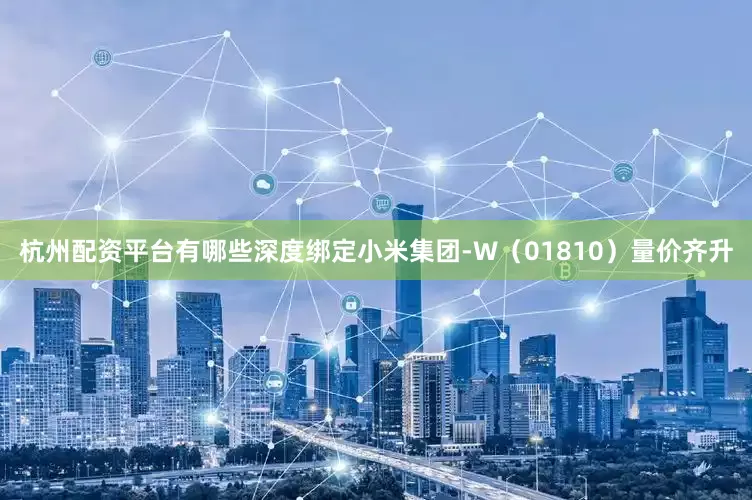 杭州配资平台有哪些深度绑定小米集团-W（01810）量价齐升