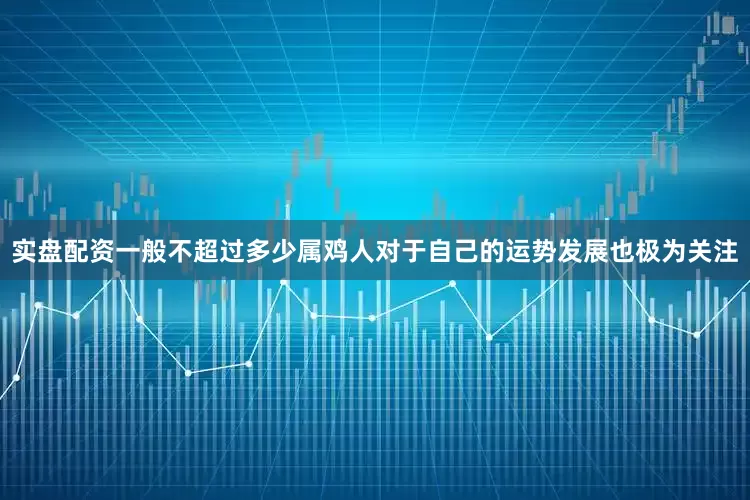 实盘配资一般不超过多少属鸡人对于自己的运势发展也极为关注
