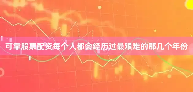 可靠股票配资每个人都会经历过最艰难的那几个年份