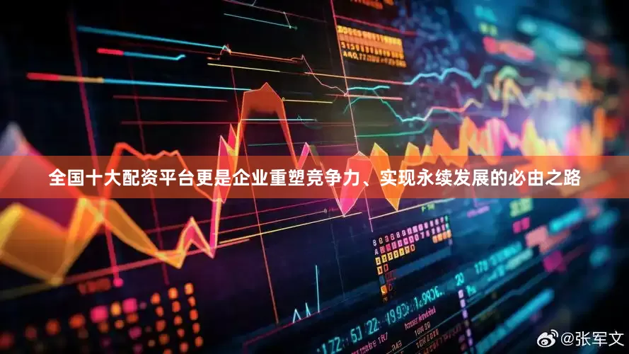 全国十大配资平台更是企业重塑竞争力、实现永续发展的必由之路