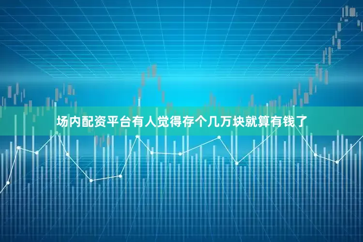 场内配资平台有人觉得存个几万块就算有钱了
