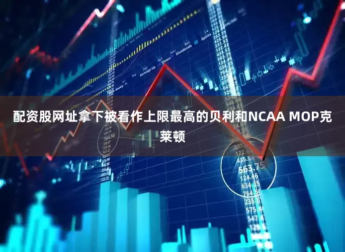 配资股网址拿下被看作上限最高的贝利和NCAA MOP克莱顿