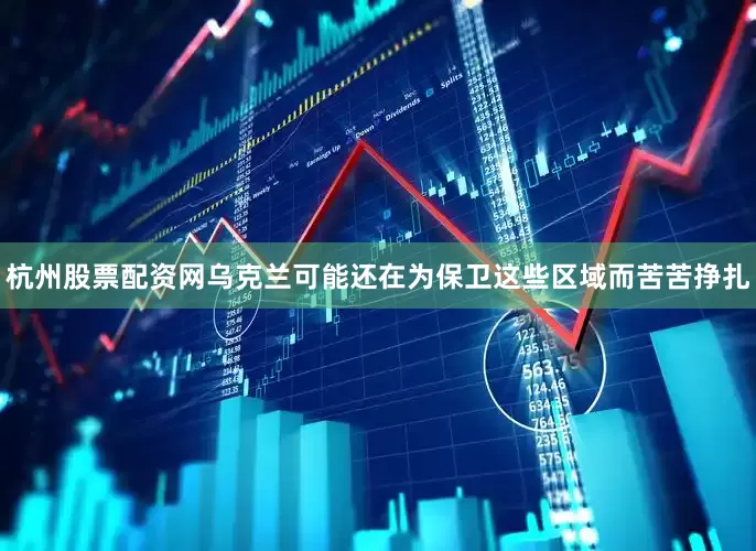 杭州股票配资网乌克兰可能还在为保卫这些区域而苦苦挣扎