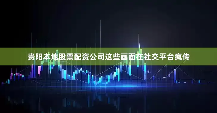 贵阳本地股票配资公司这些画面在社交平台疯传