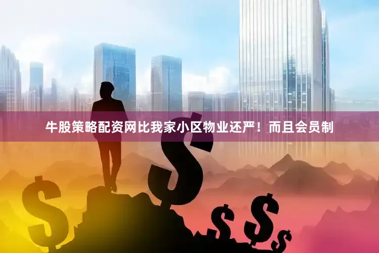 牛股策略配资网比我家小区物业还严！而且会员制