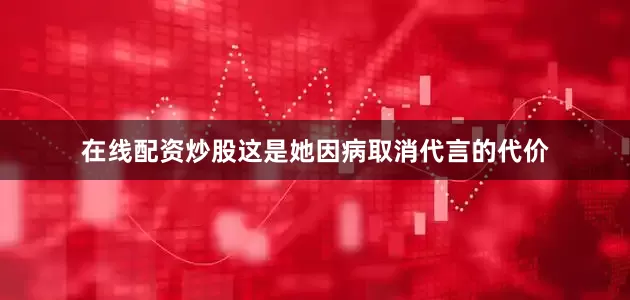 在线配资炒股这是她因病取消代言的代价