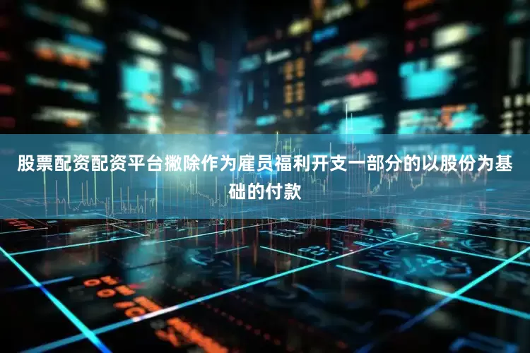 股票配资配资平台撇除作为雇员福利开支一部分的以股份为基础的付款