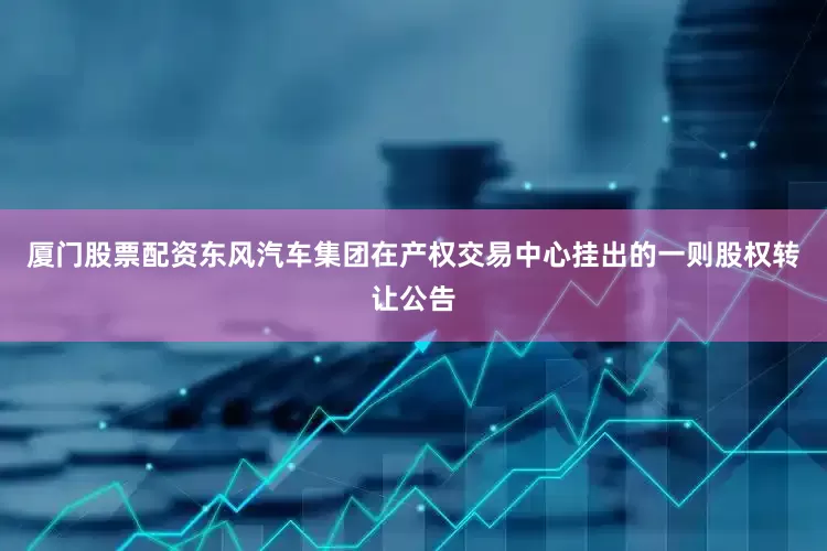 厦门股票配资东风汽车集团在产权交易中心挂出的一则股权转让公告