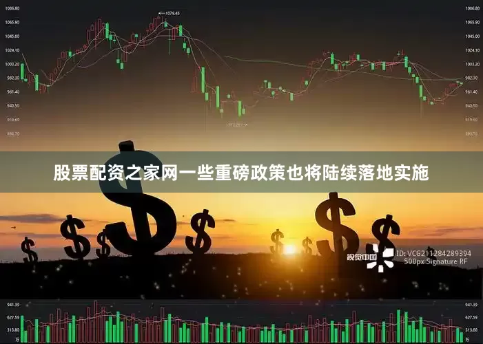 股票配资之家网一些重磅政策也将陆续落地实施