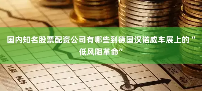 国内知名股票配资公司有哪些到德国汉诺威车展上的“低风阻革命”