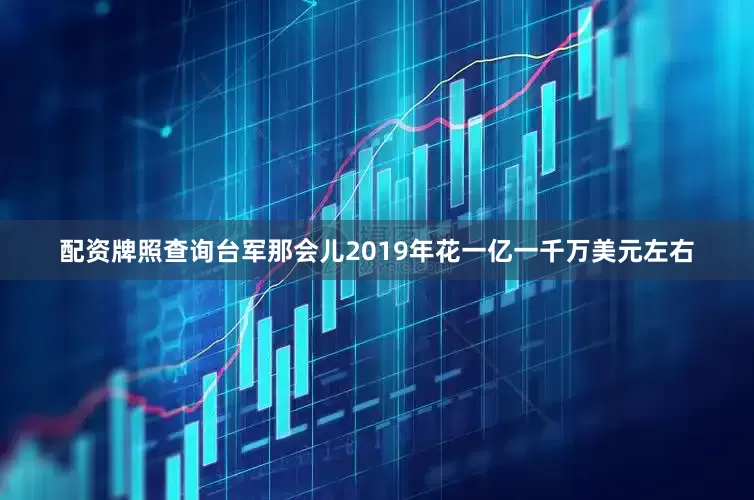 配资牌照查询台军那会儿2019年花一亿一千万美元左右