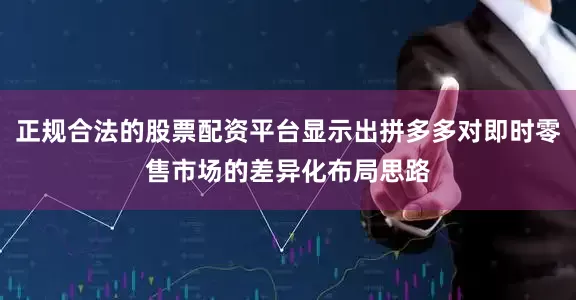正规合法的股票配资平台显示出拼多多对即时零售市场的差异化布局思路