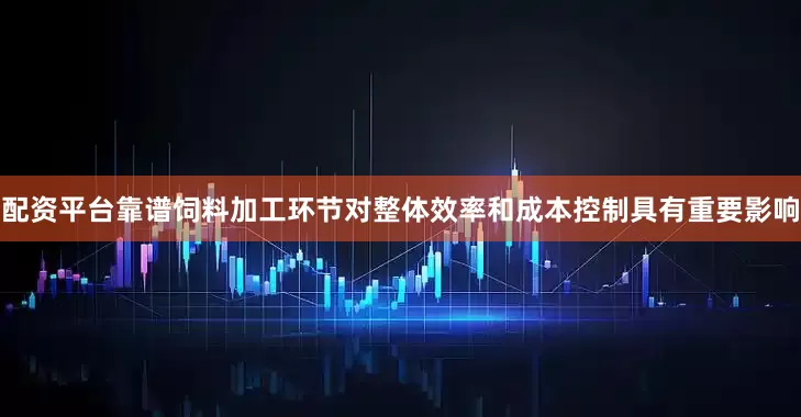 配资平台靠谱饲料加工环节对整体效率和成本控制具有重要影响