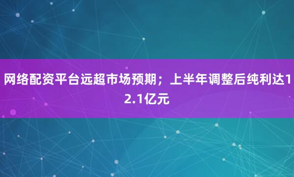 网络配资平台远超市场预期；上半年调整后纯利达12.1亿元