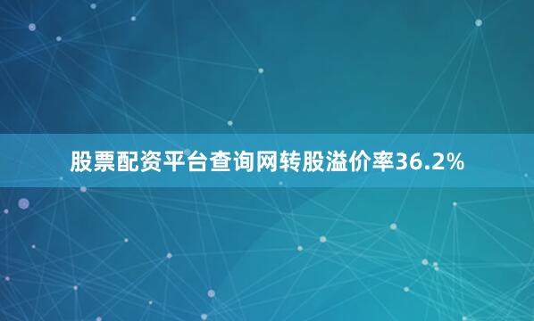股票配资平台查询网转股溢价率36.2%