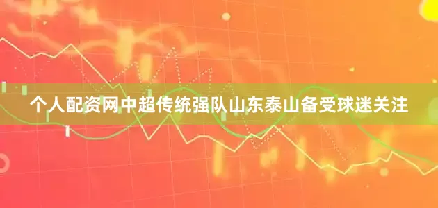 个人配资网中超传统强队山东泰山备受球迷关注